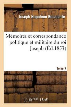 Memoires Et Correspondance Politique Et Militaire Du Roi Joseph. Tome 7 de Bonaparte-J