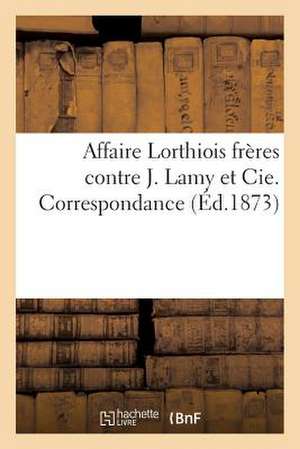 Affaire Lorthiois Freres Contre J. Lamy Et Cie. Correspondance de Sans Auteur