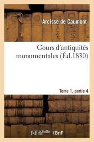 Cours D'Antiquites Monumentales Tome 1, Partie 4: Histoire de L'Art Dans L'Ouest France, Depuis Les Temps Les Plus Recules Jusqu'au Xviie Siecle de De Caumont-A