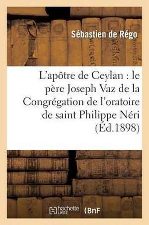 L'Apotre de Ceylan: Le Pere Joseph Vaz de La Congregation de L'Oratoire de Saint Philippe Neri de De Rego-S