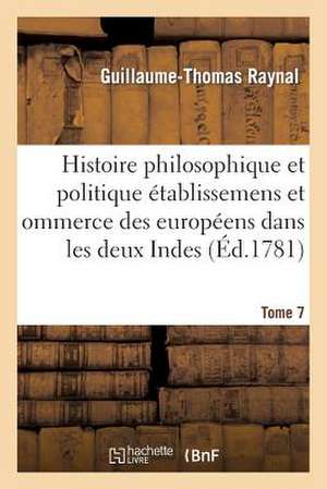 Histoire Philosophique Et Politique Des Etablissemens Des Europeens Dans Les Deux Indes. Tome 7 de Guillaume Thomas Francois Raynal