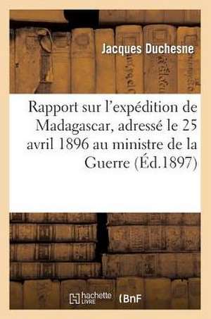 Rapport Sur L'Expedition de Madagascar, Adresse Le 25 Avril 1896 Au Ministre de La Guerre de Duchesne-J