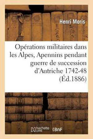 Operations Militaires Dans Alpes Et Apennins Pendant La Guerre de La Succession D'Autriche 1742-48 de Moris-H