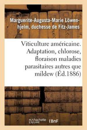 Viticulture Americaine. Adaptation, Chlorose, Floraison, Maladies Parasitaires Autres Que Le Mildew de De Fitz-James-M-A-M