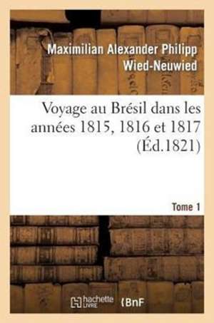 Voyage Au Bresil Dans Les Annees 1815, 1816 Et 1817. Tome 1