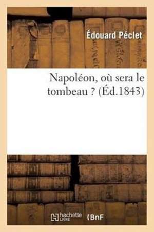 Napoléon, Où Sera Le Tombeau ? de Édouard Péclet
