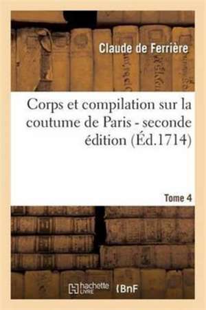 Corps Et Compilation Sur La Coutume de Paris 2de Édition Tome 4 de Claude de Ferrière