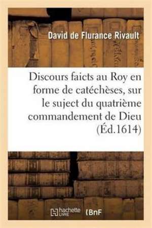 Discours Faicts Au Roy En Forme de Catéchèses, Sur Le Suject Du Quatrième Commandement de Dieu de Flurance Rivault