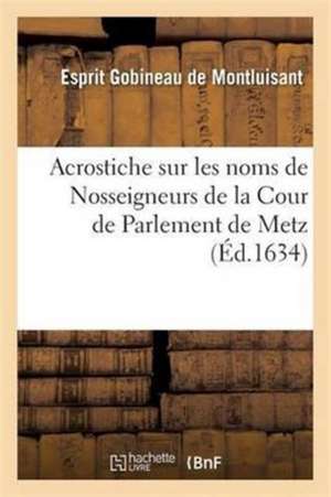 Acrostiche Sur Les Noms de Nosseigneurs de la Cour de Parlement de Metz de Esprit Gobineau de Montluisant