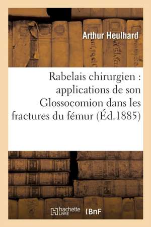 Rabelais Chirurgien: Applications de Son Glossocomion Dans Les Fractures Du Fémur de Arthur Heulhard