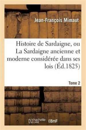 Histoire de Sardaigne, Ou La Sardaigne Ancienne Et Moderne Considérée Dans Ses Lois Tome 2 de Jean-François Mimaut