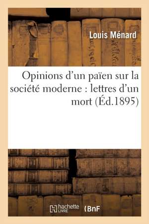 Opinions d'Un Païen Sur La Société Moderne: Lettres d'Un Mort de Louis Ménard