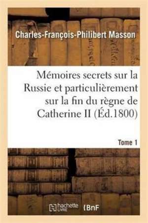 Mémoires Secrets Sur La Russie Et Particulièrement Sur La Fin Du Règne de Catherine II Tome 1 de Charles-François-Philibert Masson