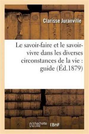 Le Savoir-Faire Et Le Savoir-Vivre Dans Les Diverses Circonstances de la Vie: Guide de Clarisse Juranville