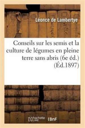 Conseils Sur Les Semis Et La Culture de Légumes En Pleine Terre Sans Abris 6e Éd. de Léonce de Lambertye