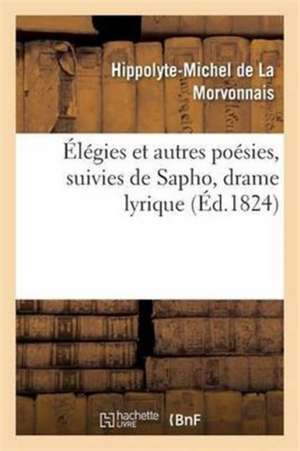 Élégies Et Autres Poésies, Suivies de Sapho, Drame Lyrique de Hippolyte-Michel de la Morvonnais