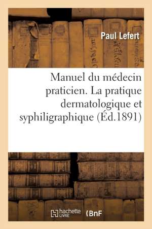 Manuel Du Médecin Praticien. La Pratique Dermatologique Et Syphiligraphique de Paul Lefert