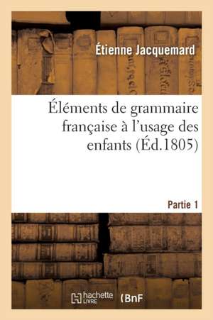 Éléments de Grammaire Française À l'Usage Des Enfants Partie 1 de Jacquemard