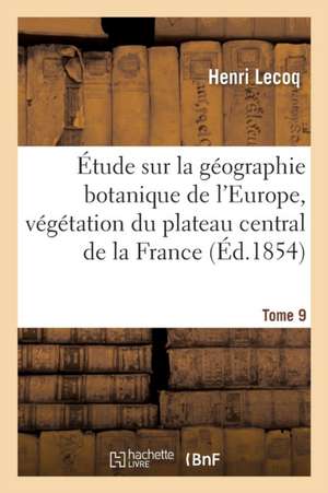 Étude Sur La Géographie Botanique de l'Europe, Végétation Du Plateau Central de la France Tome 9 de Henri Lecoq