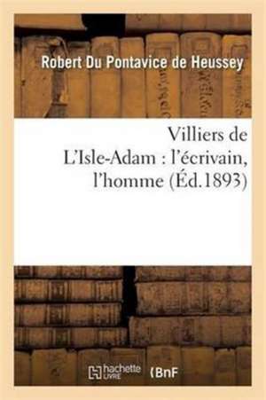 Villiers de l'Isle-Adam: l'Écrivain, l'Homme de Robert Du Pontavice De Heussey