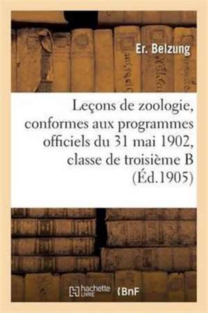 Leçons de Zoologie, Conformes Aux Programmes Officiels Du 31 Mai 1902, Pour La Classe de Troisième B de Er Belzung