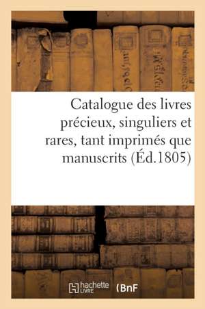 Catalogue Des Livres Précieux, Singuliers Et Rares, Tant Imprimés Que Manuscrits, Bibliothèque de Sans Auteur