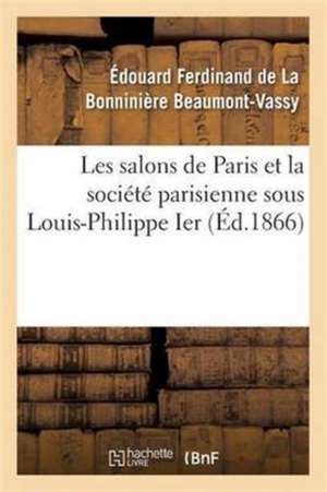 Les Salons de Paris Et La Société Parisienne Sous Louis-Philippe Ier de Édouard Ferdinand de la Bonninière Beaumont-Vassy