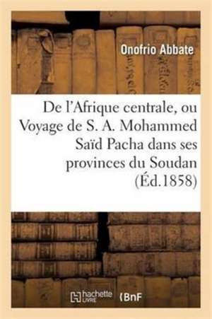 de l'Afrique Centrale, Ou Voyage de S. A. Mohammed Saïd Pacha Dans Ses Provinces Du Soudan de Onofrio Abbate