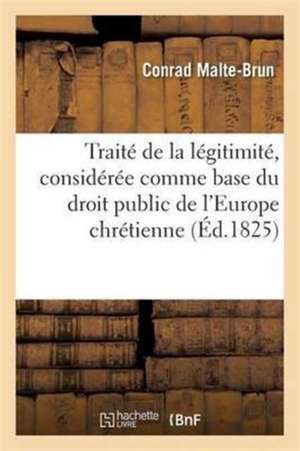 Traité de la Légitimité, Considérée Comme Base Du Droit Public de l'Europe Chrétienne de Conrad Malte-Brun