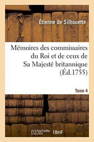 Mémoires Des Commissaires Du Roi Et de Ceux de Sa Majesté Britannique. Tome 4 de Étienne De Silhouette