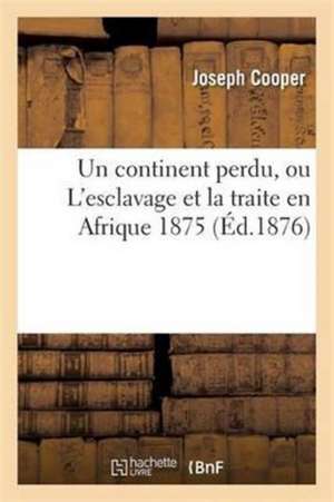 Un Continent Perdu, Ou l'Esclavage Et La Traite En Afrique 1875: Avec Quelques Observations de Joseph Cooper