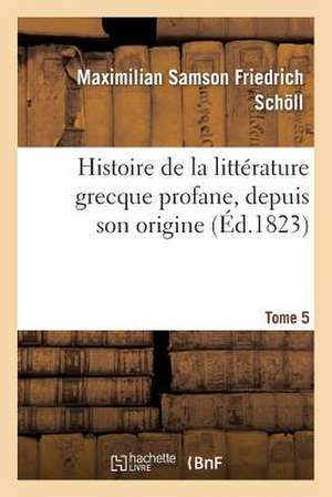 Histoire de La Litterature Grecque Profane, Depuis Son Origine. Tome 5