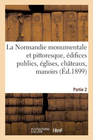 La Normandie Monumentale Et Pittoresque, Édifices Publics, Églises, Châteaux, Manoirs, Etc Partie 2 de Émile Travers