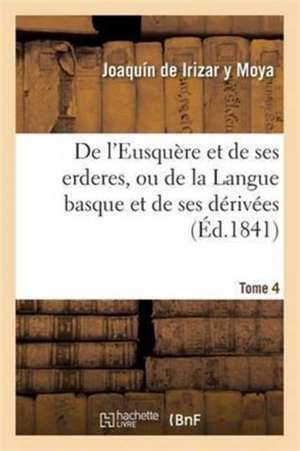 de l'Eusquère Et de Ses Erderes, Ou de la Langue Basque Et de Ses Dérivées Tome 4 de Joaquín de Irizar Y Moya