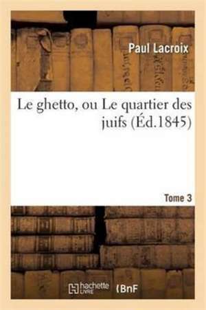 Le Ghetto, Ou Le Quartier Des Juifs Tome 3 de Paul LaCroix