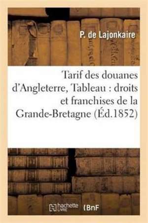 Tarif Des Douanes d'Angleterre, Tableau Alphabétique Des Droits Et Franchises de la Grande-Bretagne de P. Lajonkaire