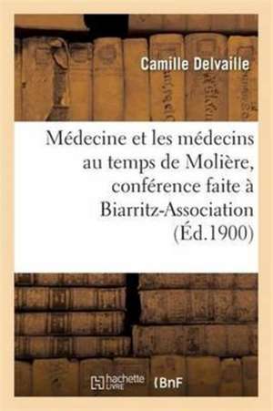 Médecine Et Les Médecins Au Temps de Molière, Conférence Faite À Biarritz-Association, Le 22 Mars de Camille Delvaille