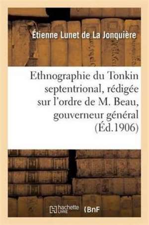 Ethnographie Du Tonkin Septentrional: Rédigée Sur l'Ordre de M. Beau, Gouverneur Général de Étienne Lunet de la Jonquière