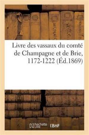 Livre Des Vassaux Du Comté de Champagne Et de Brie 1172-1222, d'Après Le Manuscrit Des Archives de Auguste Longnon