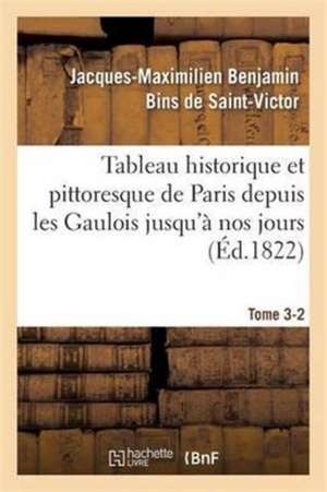 Tableau Historique Et Pittoresque de Paris Depuis Les Gaulois Jusqu'à Nos Jours Tome 3-2 de Jacques-Maximilien Benjamin Bins de Saint-Victor