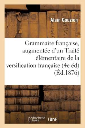 Grammaire Française, 4e Édition, Augmentée d'Un Traité Élémentaire de la Versification Française de Alain Gouzien