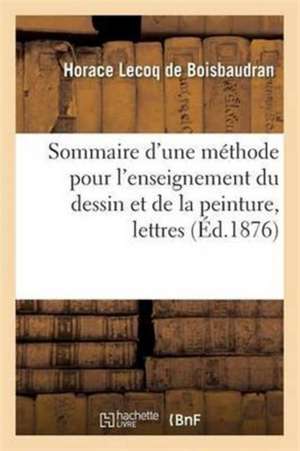 Sommaire d'Une Méthode Pour l'Enseignement Du Dessin & de la Peinture Lettres À Un Jeune Professeur de Horace Lecoq De Boisbaudran