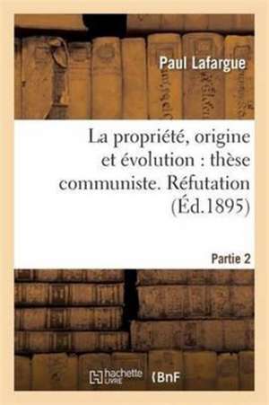 La Propriété, Origine Et Évolution: Thèse Communiste. Réfutation. Partie 2 de Paul Lafargue