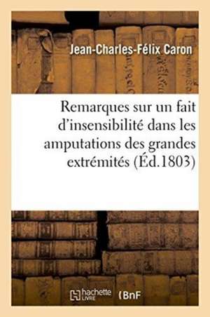 Remarques, Insensibilité Qui Quelquefois Doit Avoir Lieu Dans Les Amputations Des Grandes Extrémités de Jean-Charles-Félix Caron