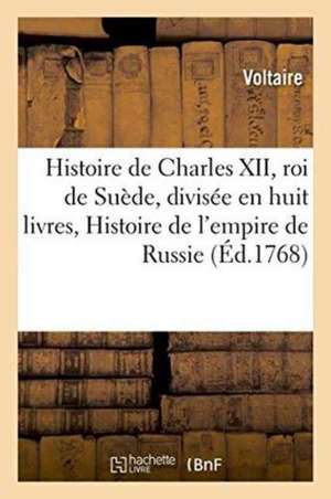 Histoire de Charles XII, Roi de Suède, Divisée En Huit Livres, Avec l'Histoire de l'Empire de Russie de Voltaire