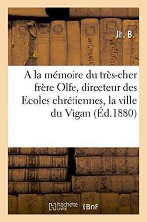 a la Mémoire Du Très-Cher Frère Olfe, Directeur Des Ecoles Chrétiennes, La Ville Du Vigan de Jh B.