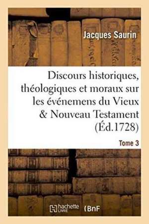 Discours Historiques, Théologiques Et Moraux Sur Les Événemens Du Vieux & Nouveau Testament Tome 3 de Saurin