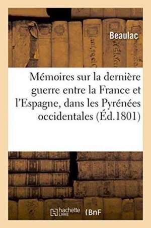 Mémoires Sur La Dernière Guerre Entre La France Et l'Espagne, Dans Les Pyrénées Occidentales de Beaulac