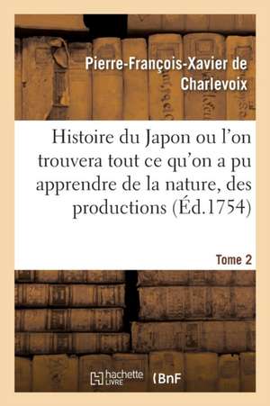 Histoire Du Japon Ou l'On Trouvera Tout CE Qu'on a Pu Apprendre de la Nature, Des Productions Tome 2 de Pierre-François-Xavier De Charlevoix