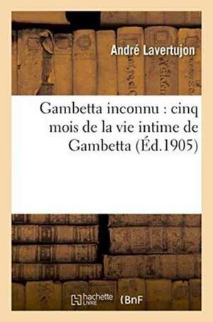 Gambetta Inconnu: Cinq Mois de la Vie Intime de Gambetta de André Lavertujon